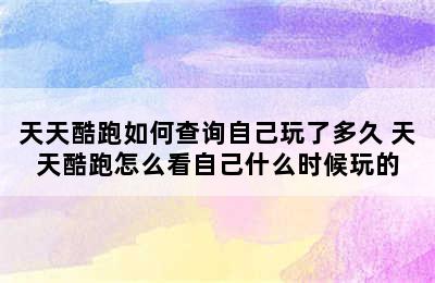 天天酷跑如何查询自己玩了多久 天天酷跑怎么看自己什么时候玩的